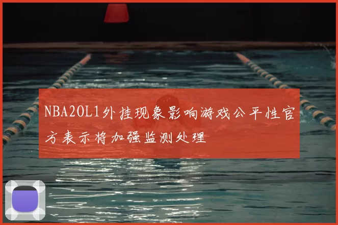 NBA2OL1外挂现象影响游戏公平性官方表示将加强监测处理