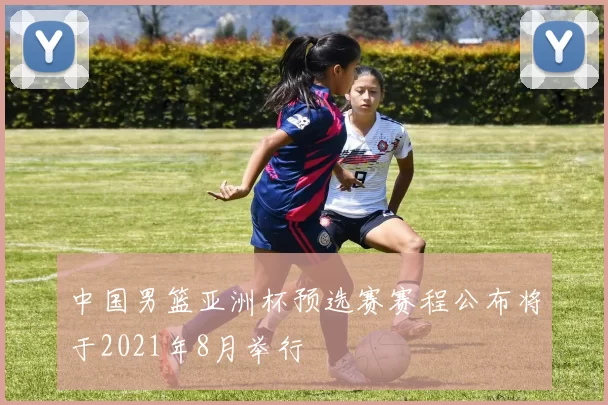 中国男篮亚洲杯预选赛赛程公布将于2021年8月举行