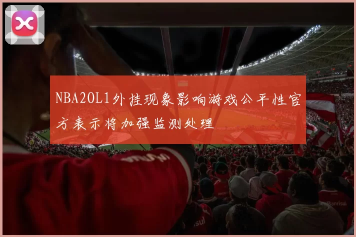 NBA2OL1外挂现象影响游戏公平性官方表示将加强监测处理