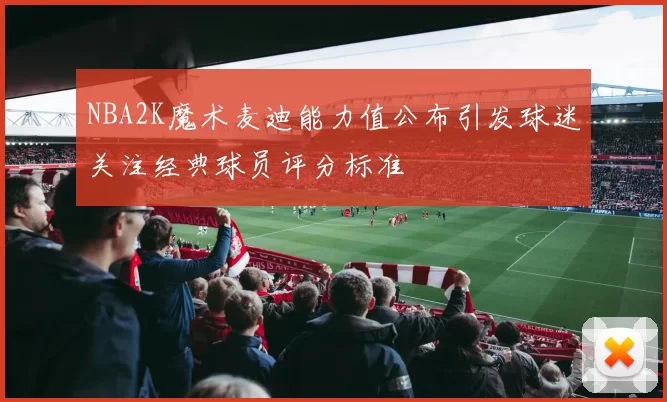 NBA2K魔术麦迪能力值公布引发球迷关注经典球员评分标准