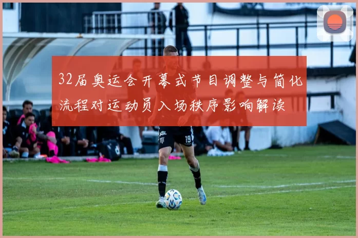 32届奥运会开幕式节目调整与简化流程对运动员入场秩序影响解读