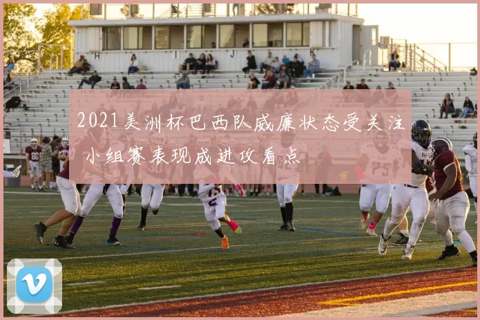 2021美洲杯巴西队威廉状态受关注 小组赛表现成进攻看点