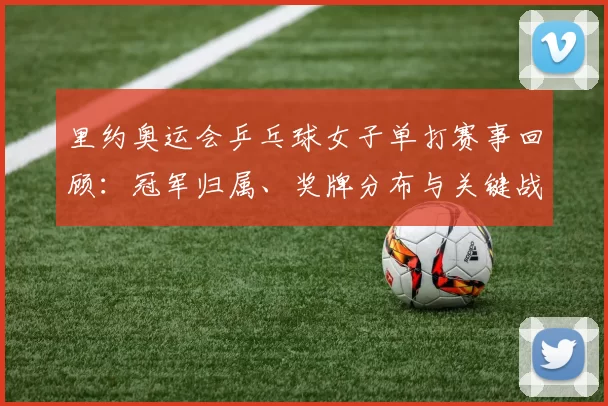 里约奥运会乒乓球女子单打赛事回顾:冠军归属、奖牌分布与关键战役解析