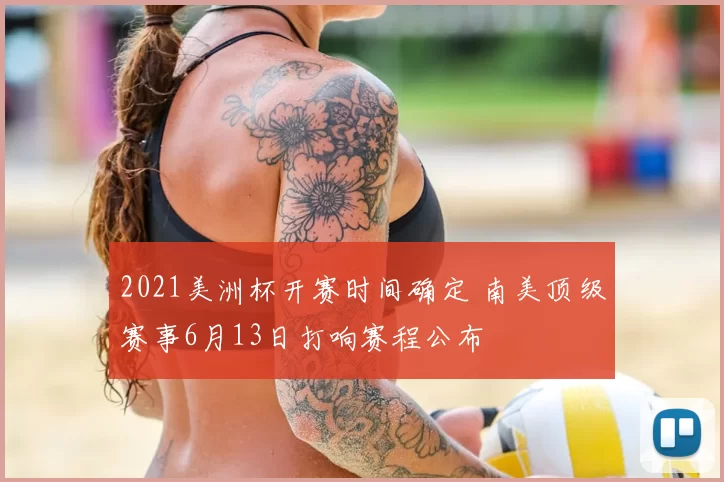 2021美洲杯开赛时间确定 南美顶级赛事6月13日打响赛程公布