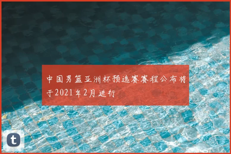 中国男篮亚洲杯预选赛赛程公布将于2021年2月进行