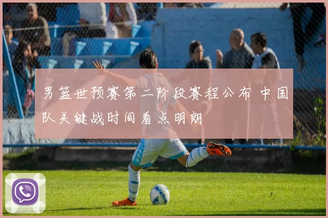 男篮世预赛第二阶段赛程公布 中国队关键战时间看点明朗