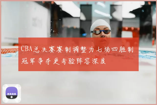 CBA总决赛赛制调整为七场四胜制 冠军争夺更考验阵容深度