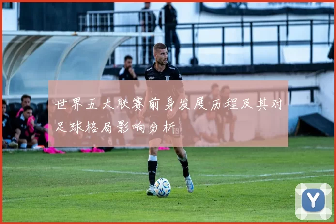 世界五大联赛前身发展历程及其对足球格局影响分析