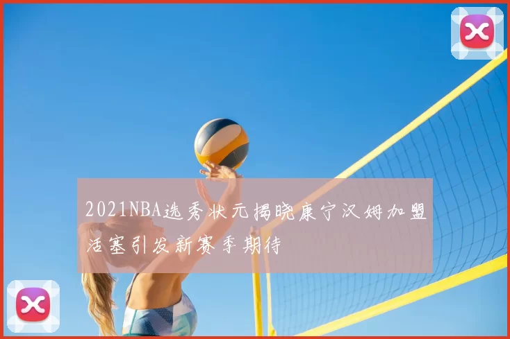 2021NBA选秀状元揭晓康宁汉姆加盟活塞引发新赛季期待