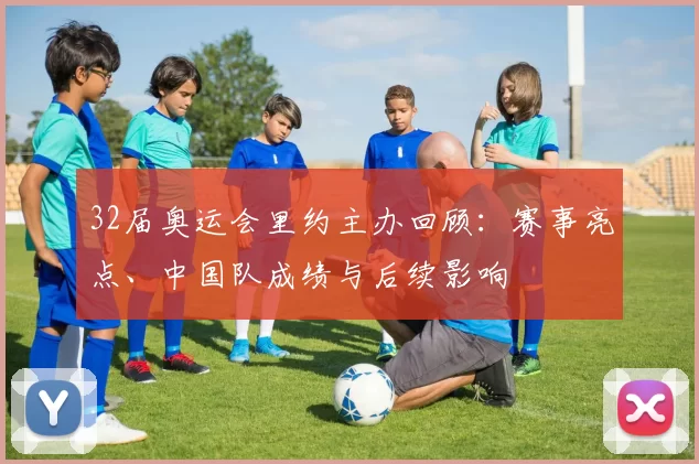 32届奥运会里约主办回顾:赛事亮点、中国队成绩与后续影响