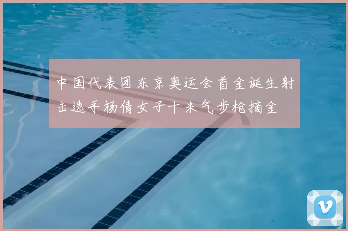 中国代表团东京奥运会首金诞生射击选手杨倩女子十米气步枪摘金