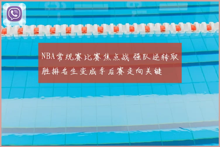 NBA常规赛比赛焦点战 强队逆转取胜排名生变成季后赛走向关键