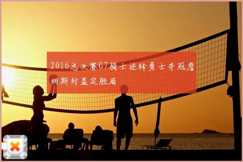 2016总决赛G7骑士逆转勇士夺冠詹姆斯封盖定胜局