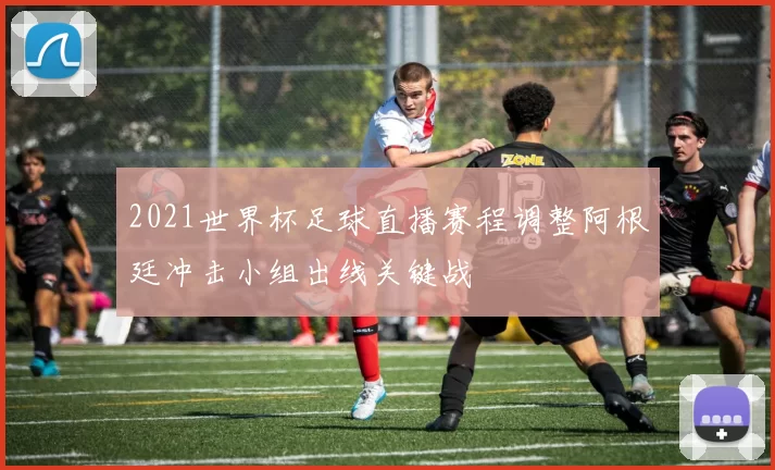 2021世界杯足球直播赛程调整阿根廷冲击小组出线关键战