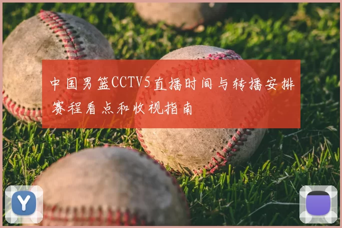 中国男篮CCTV5直播时间与转播安排 赛程看点和收视指南
