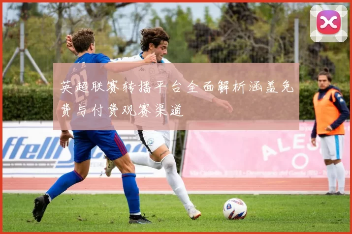英超联赛转播平台全面解析涵盖免费与付费观赛渠道