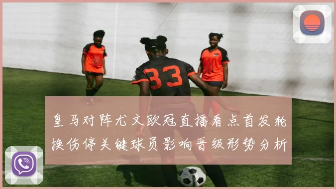 皇马对阵尤文欧冠直播看点首发轮换伤停关键球员影响晋级形势分析