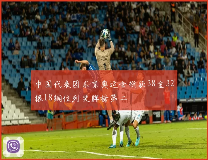 中国代表团东京奥运会斩获38金32银18铜位列奖牌榜第二