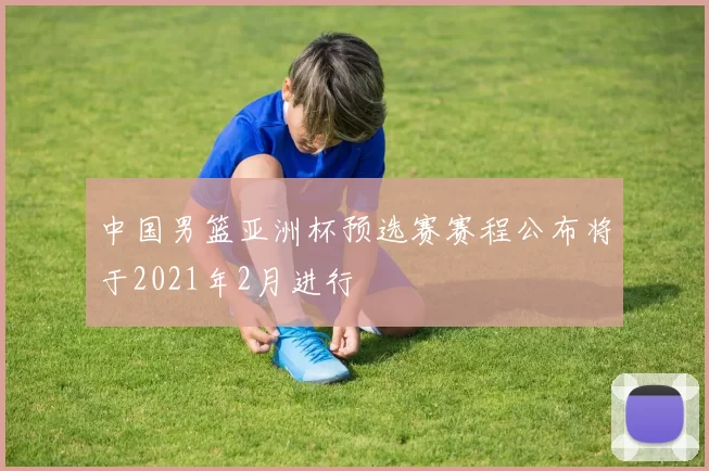 中国男篮亚洲杯预选赛赛程公布将于2021年2月进行