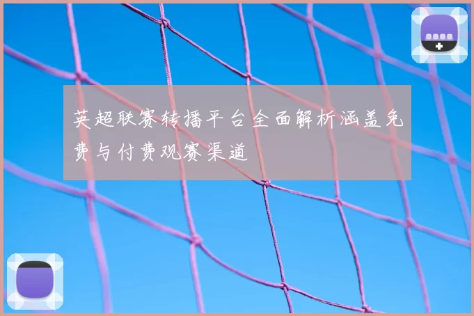英超联赛转播平台全面解析涵盖免费与付费观赛渠道