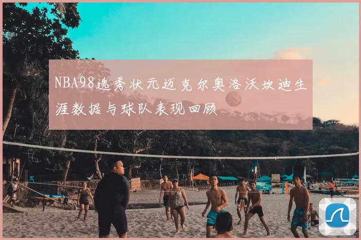 NBA98选秀状元迈克尔奥洛沃坎迪生涯数据与球队表现回顾