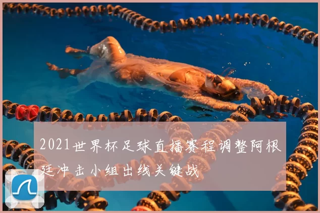 2021世界杯足球直播赛程调整阿根廷冲击小组出线关键战