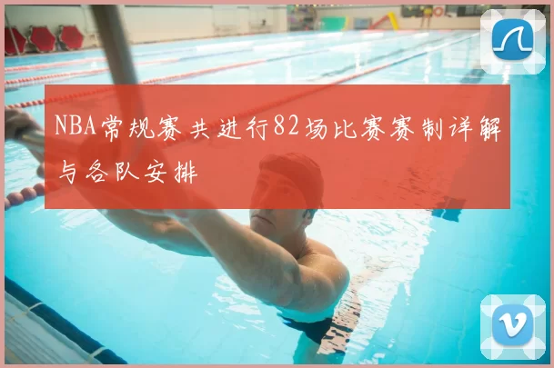 NBA常规赛共进行82场比赛赛制详解与各队安排