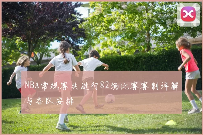 NBA常规赛共进行82场比赛赛制详解与各队安排