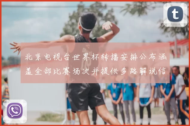 北京电视台世界杯转播安排公布涵盖全部比赛场次并提供多路解说信号