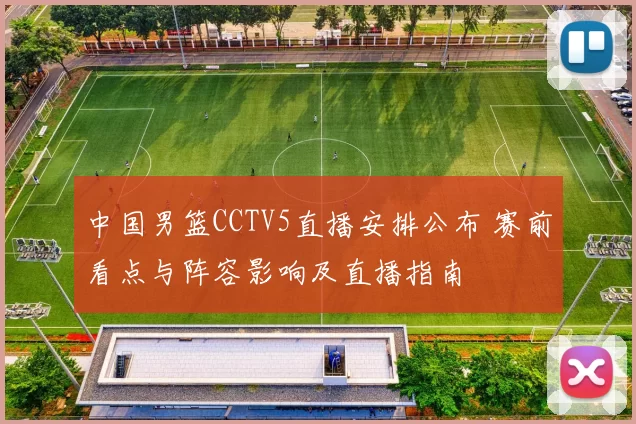 中国男篮CCTV5直播安排公布 赛前看点与阵容影响及直播指南