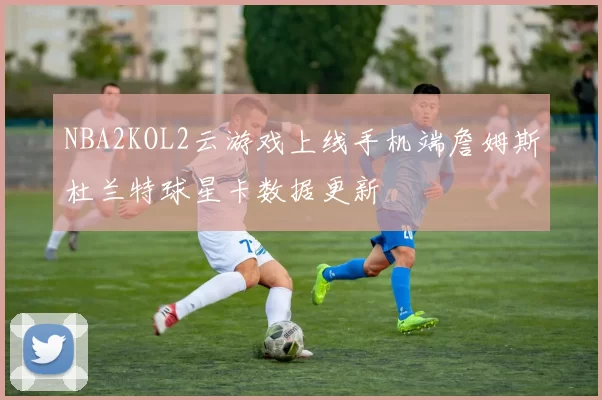 NBA2KOL2云游戏上线手机端詹姆斯杜兰特球星卡数据更新