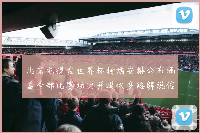 北京电视台世界杯转播安排公布涵盖全部比赛场次并提供多路解说信号