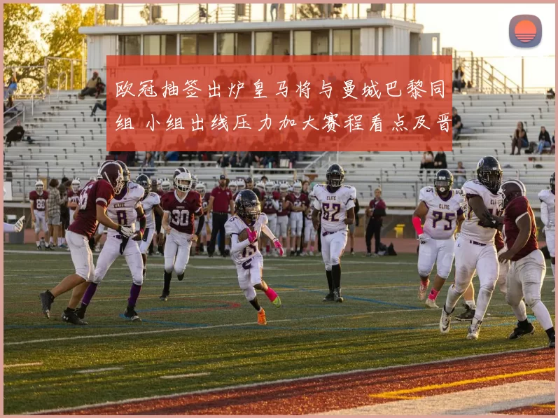 欧冠抽签出炉皇马将与曼城巴黎同组 小组出线压力加大赛程看点及晋级分析