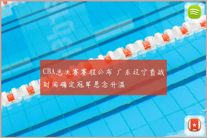CBA总决赛赛程公布 广东辽宁首战时间确定冠军悬念升温