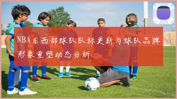 NBA东西部球队队标更新与球队品牌形象重塑动态分析