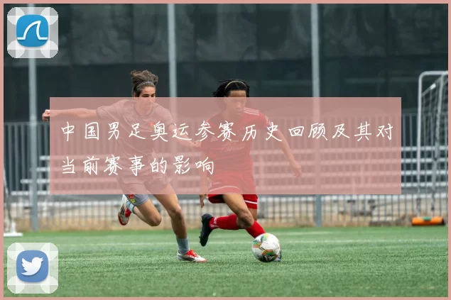 中国男足奥运参赛历史回顾及其对当前赛事的影响