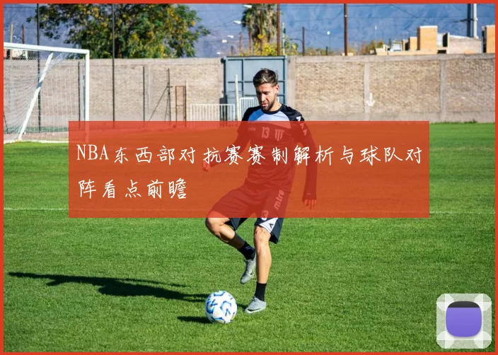 NBA东西部对抗赛赛制解析与球队对阵看点前瞻