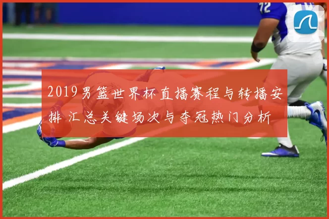 2019男篮世界杯直播赛程与转播安排 汇总关键场次与夺冠热门分析