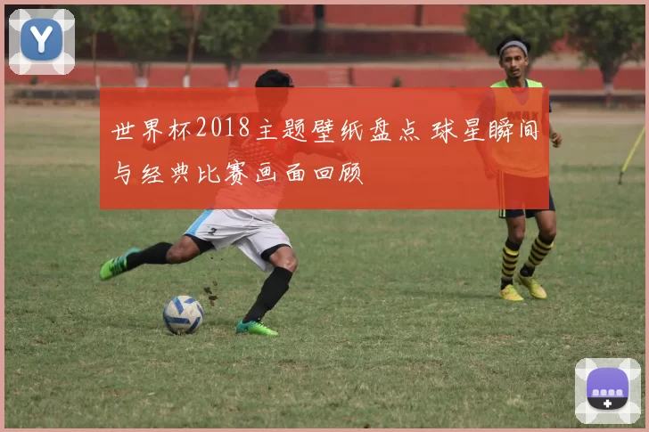 世界杯2018主题壁纸盘点 球星瞬间与经典比赛画面回顾