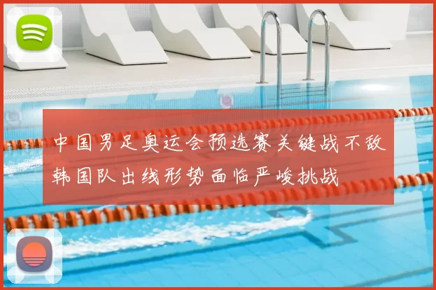 中国男足奥运会预选赛关键战不敌韩国队出线形势面临严峻挑战