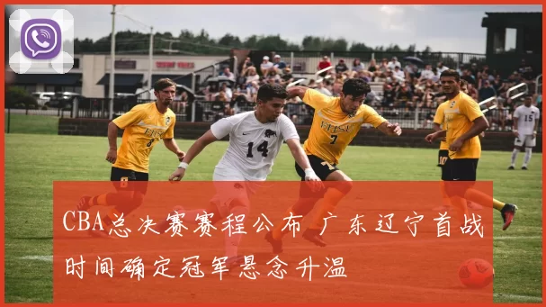 CBA总决赛赛程公布 广东辽宁首战时间确定冠军悬念升温