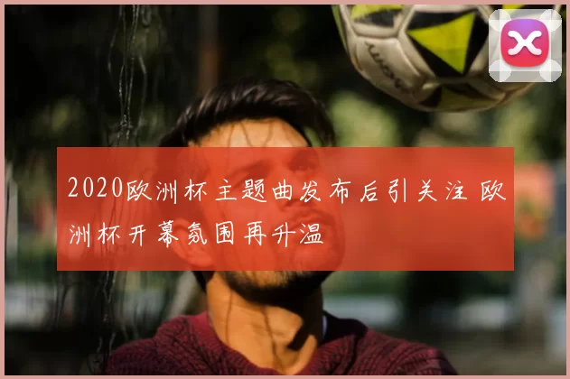 2020欧洲杯主题曲发布后引关注 欧洲杯开幕氛围再升温