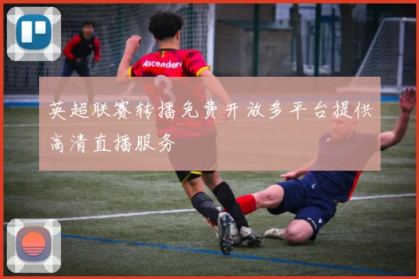 英超联赛转播免费开放多平台提供高清直播服务