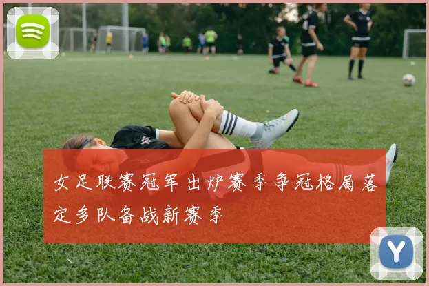 女足联赛冠军出炉赛季争冠格局落定多队备战新赛季