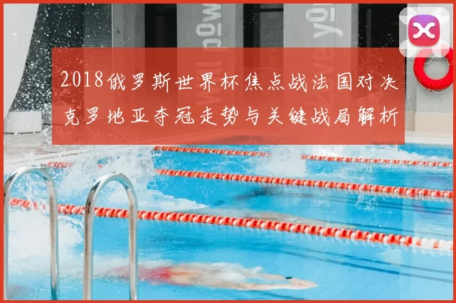 2018俄罗斯世界杯焦点战法国对决克罗地亚夺冠走势与关键战局解析