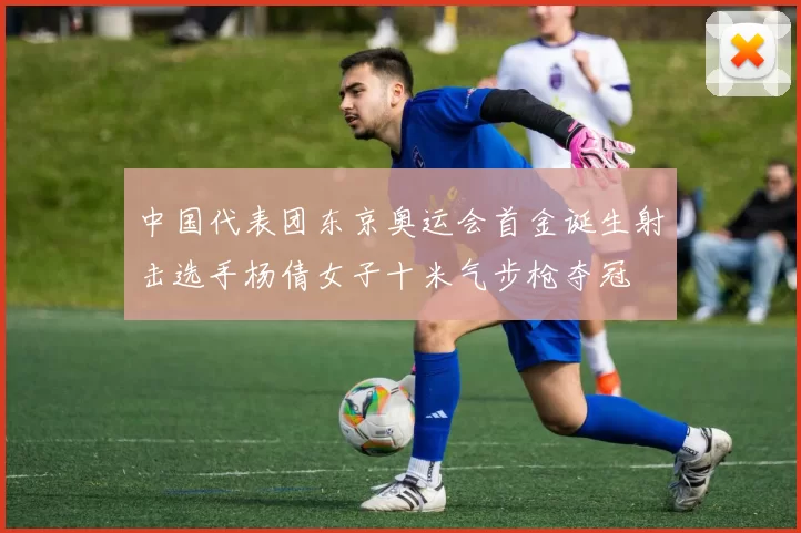 中国代表团东京奥运会首金诞生射击选手杨倩女子十米气步枪夺冠